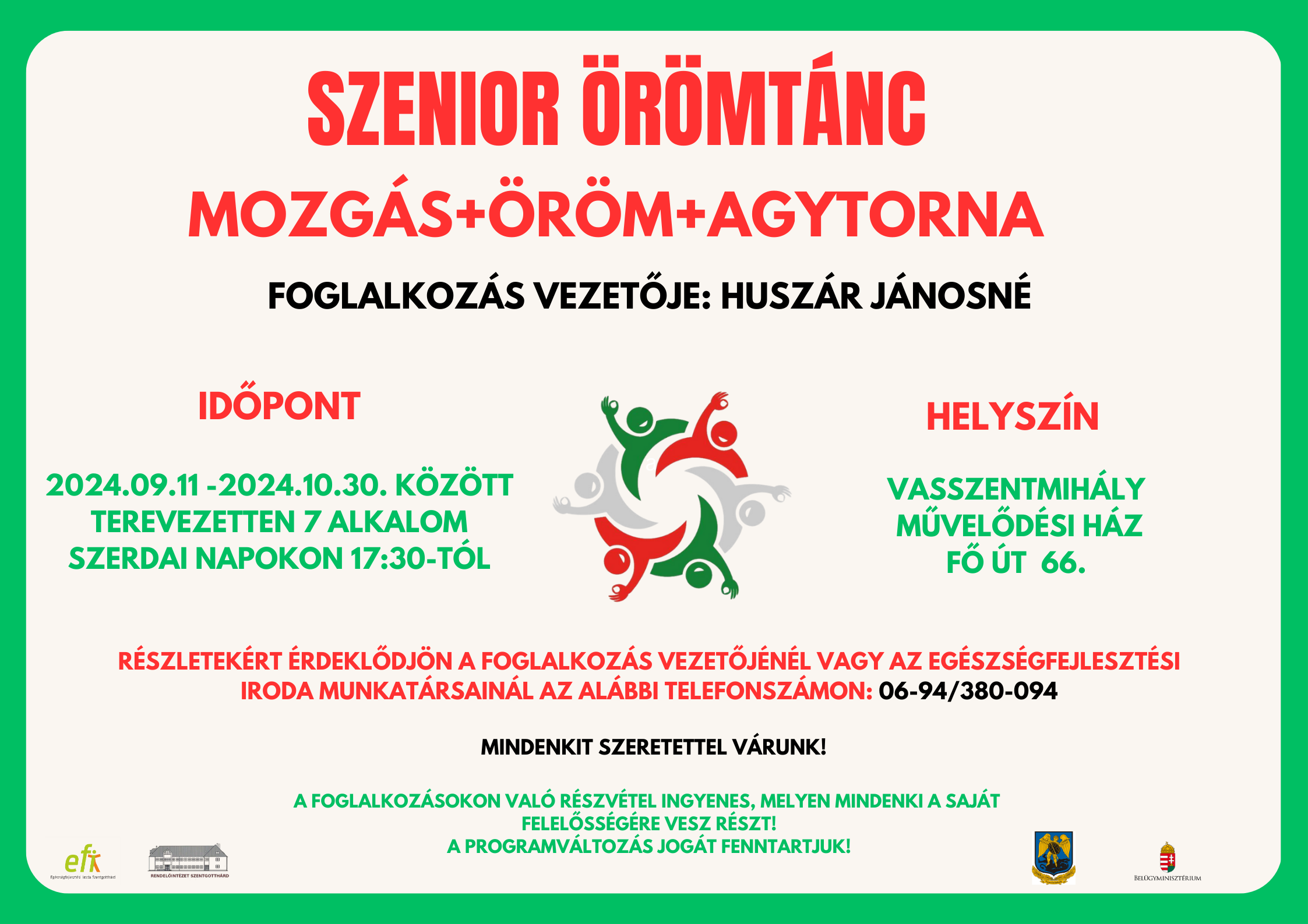 Szenior Örömtánc. Mozgás + Öröm +Agytorna Foglalkozás vezetője: Huszár Jánosné. Időpont: 2024.09.11-2024.10.30 között tervezetten 7 alkalom szerdai napokon 17:30-tól Helyszín: Vasszentmihály Művelődési ház Fő út 66.  Részletekért érdeklődjön a foglalkozás vezetőnél vagy az EFI munkatársainál az alábbi telefonszámon: 06-94/380-094 A foglalkozásokon való részvétel ingyenes, melyen mindenki a saját felelősségére vesz részt! A programváltozás jogát fenntartjuk! Mindenkit szeretettel várunk!